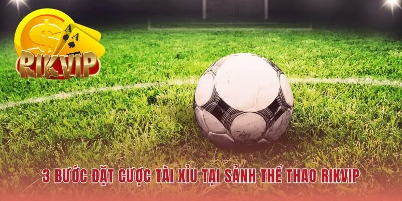 Hướng dẫn đặt cược kèo tài xỉu RIKVIP với ba bước đơn giản