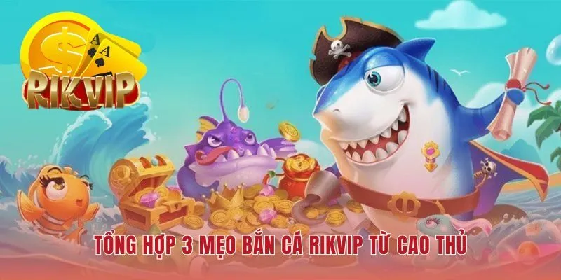 Mẹo bắn cá RIKVIP là chiến lược toàn diện tối ưu từng viên đạn